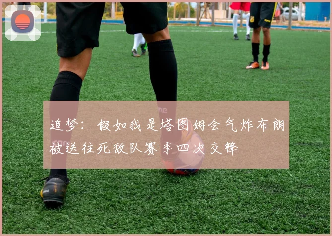 追梦：假如我是塔图姆会气炸布朗被送往死敌队赛季四次交锋