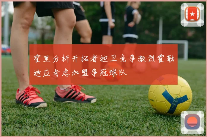霍里分析开拓者控卫竞争激烈霍勒迪应考虑加盟争冠球队