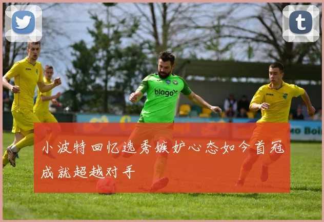 小波特回忆选秀嫉妒心态如今首冠成就超越对手