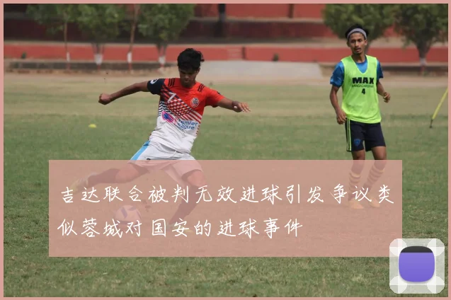 吉达联合被判无效进球引发争议类似蓉城对国安的进球事件