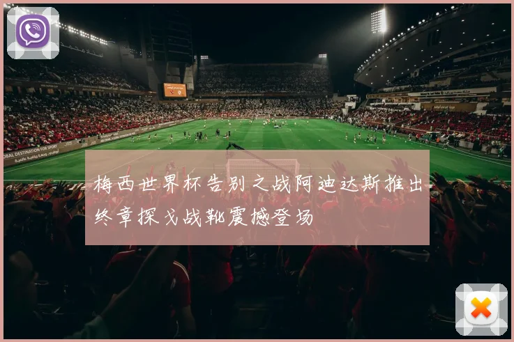 梅西世界杯告别之战阿迪达斯推出终章探戈战靴震撼登场
