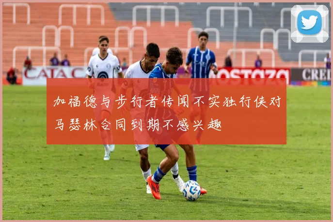 加福德与步行者传闻不实独行侠对马瑟林合同到期不感兴趣