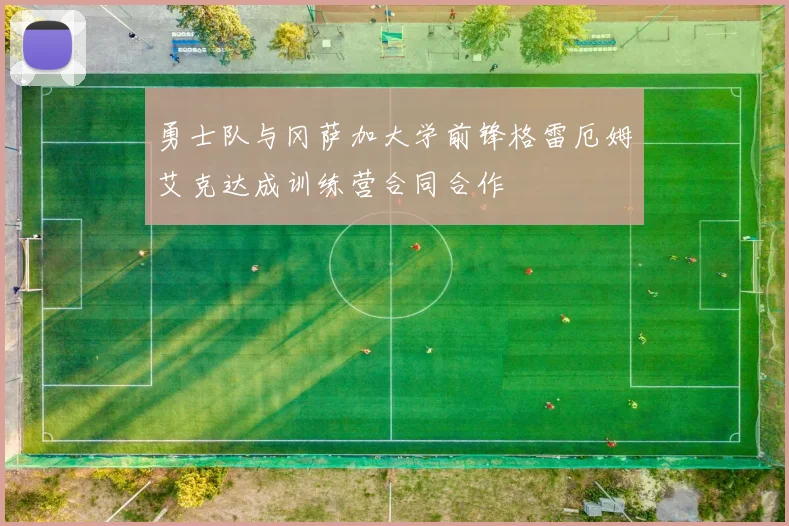 勇士队与冈萨加大学前锋格雷厄姆艾克达成训练营合同合作