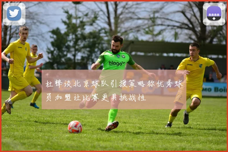 杜锋谈北京球队引援策略称优秀球员加盟让比赛更具挑战性