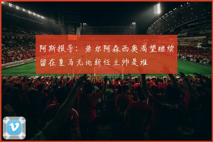 阿斯报导：劳尔阿森西奥渴望继续留在皇马无论新任主帅是谁