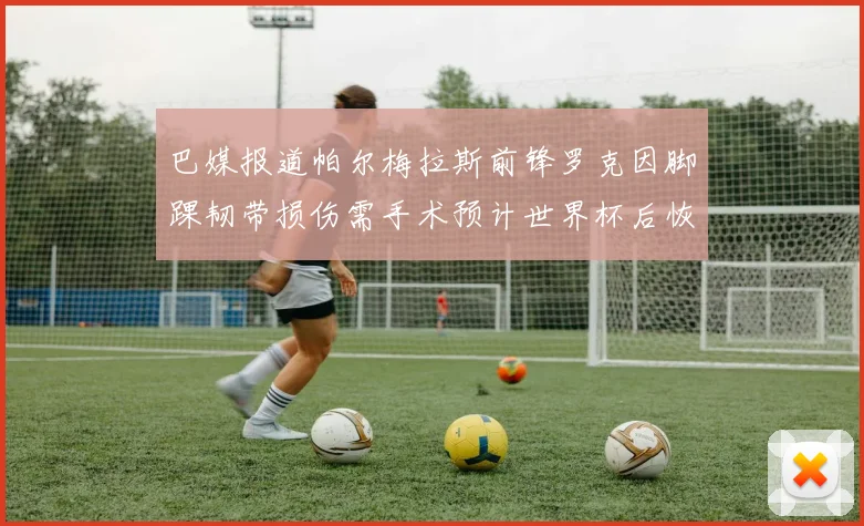 巴媒报道帕尔梅拉斯前锋罗克因脚踝韧带损伤需手术预计世界杯后恢复