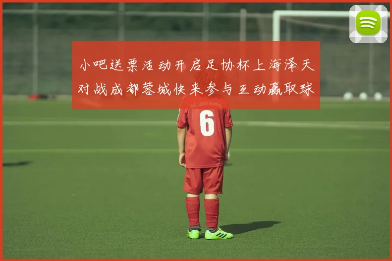 小吧送票活动开启足协杯上海泽天对战成都蓉城快来参与互动赢取球票
