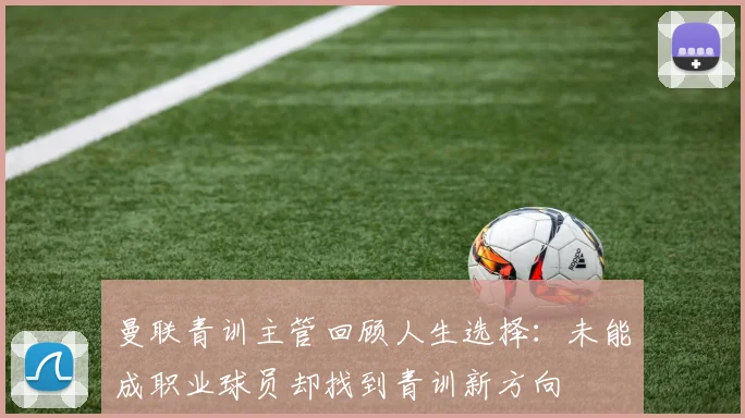 曼联青训主管回顾人生选择：未能成职业球员却找到青训新方向