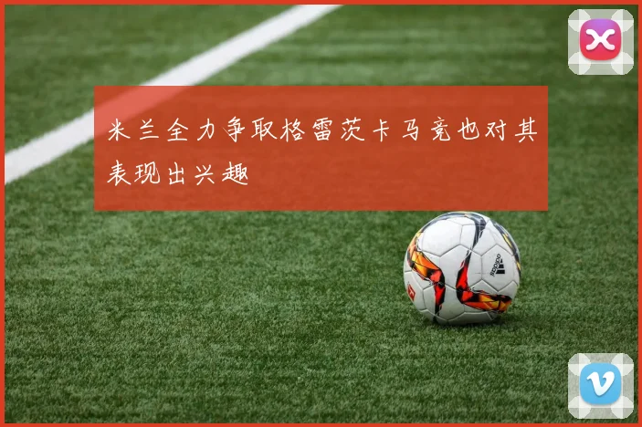 米兰全力争取格雷茨卡马竞也对其表现出兴趣
