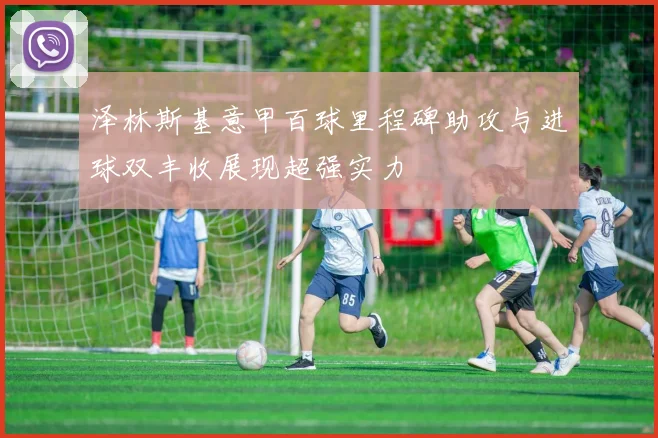 泽林斯基意甲百球里程碑助攻与进球双丰收展现超强实力