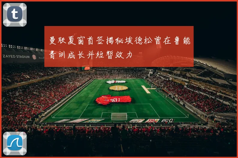 曼联夏窗首签揭秘埃德松曾在鲁能青训成长并短暂效力
