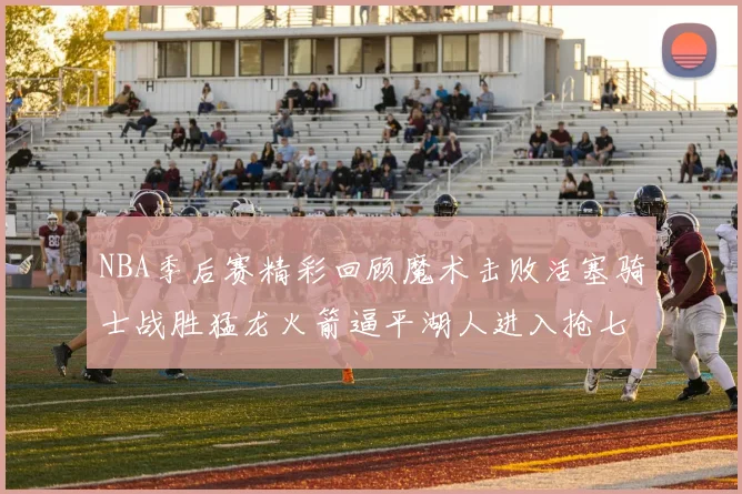 NBA季后赛精彩回顾魔术击败活塞骑士战胜猛龙火箭逼平湖人进入抢七大战