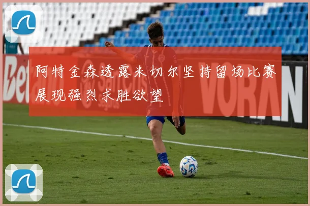 阿特金森透露米切尔坚持留场比赛展现强烈求胜欲望