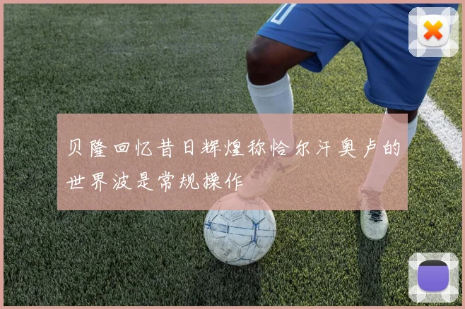 贝隆回忆昔日辉煌称恰尔汗奥卢的世界波是常规操作