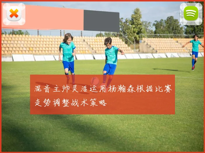 混音主帅灵活运用杨瀚森根据比赛走势调整战术策略