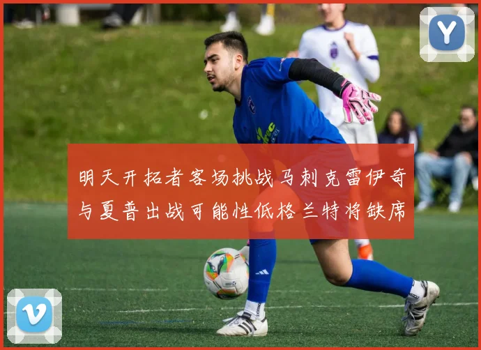 明天开拓者客场挑战马刺克雷伊奇与夏普出战可能性低格兰特将缺席比赛